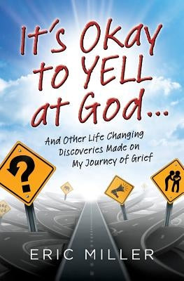 It's Okay to Yell at God...: And Other Life Changing Discoveries Made on My Journey of Grief by Miller, Eric