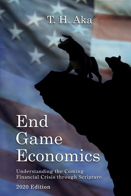 End Game Economics: Understaning the Coming Financial Crisis through Scripture by Aka, T. H.