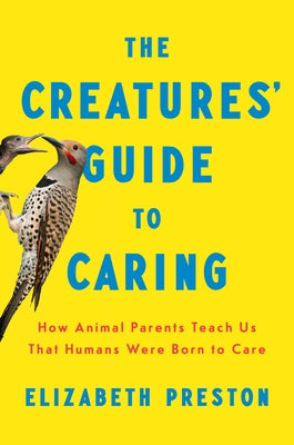 The Creatures' Guide to Caring: How Animal Parents Teach Us That Humans Were Born to Care by Preston, Elizabeth