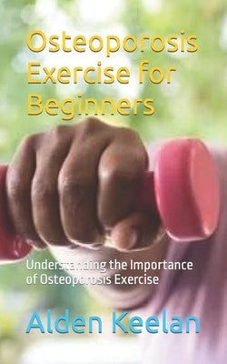 Osteoporosis Exercise for Beginners: Understanding the Importance of Osteoporosis Exercise by Keelan, Alden