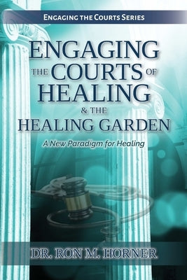 Engaging the Courts of Healing & the Healing Garden by Horner, Ron M.