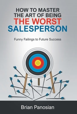 How to Master the Art of Being the Worst Sales Person: Funny Failings to Future Success by Panosian, Brian
