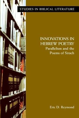 Innovations in Hebrew Poetry: Parallelisms and the Poems of Sirach by Reymond, Eric D.