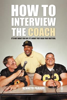 How to Interview the Coach: It's Not What You Say, It's What They Hear That Matters by Parady, Kenneth