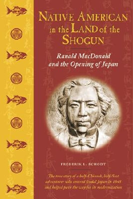 Native American in the Land of the Shogun: Ranald MacDonald and the Opening of Japan by Schodt, Frederik L.