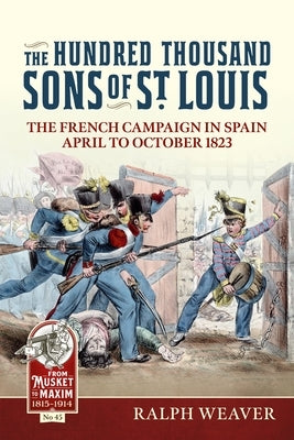 The Hundred Thousand Sons of St Louis: The French Campaign in Spain April to October 1823 by Weaver, Ralph