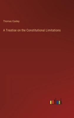 A Treatise on the Constitutional Limitations by Cooley, Thomas