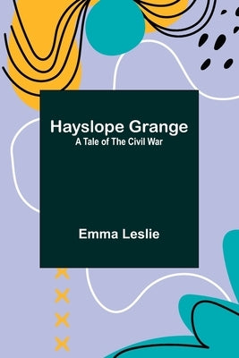 Hayslope Grange: A Tale of the Civil War by Leslie, Emma