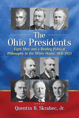 The Ohio Presidents: Eight Men and a Binding Political Philosophy in the White House, 1841-1923 by Skrabec, Quentin R.