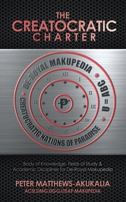 The Creatocratic Charter: Body of Knowledge, Fields of Study & Academic Disciplines for De-Royal Makupedia by Matthews-Akukalia, Peter