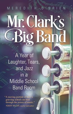Mr. Clark's Big Band: A Year of Laughter, Tears, and Jazz in a Middle School Band Room by O'Brien, Meredith