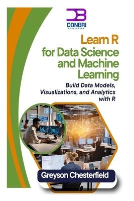 Learn R for Data Science and Machine Learning: Build Data Models, Visualizations, and Analytics with R by Chesterfield, Greyson