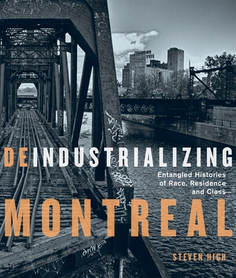 Deindustrializing Montreal: Entangled Histories of Race, Residence, and Class by High, Steven
