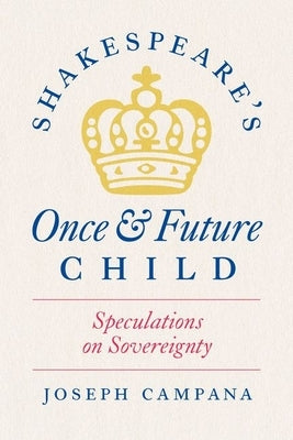 Shakespeare's Once and Future Child: Speculations on Sovereignty by Campana, Joseph