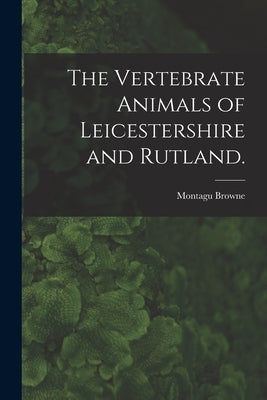 The Vertebrate Animals of Leicestershire and Rutland. by Browne, Montagu