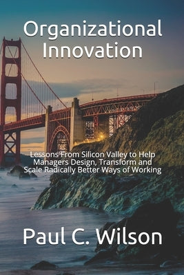 Organizational Innovation: Lessons From Silicon Valley for Transforming to an Innovative Organization by Wilson, Paul C.