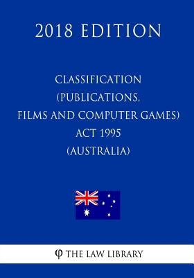 Classification (Publications, Films and Computer Games) Act 1995 (Australia) (2018 Edition) by The Law Library