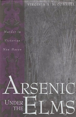 Arsenic Under the Elms: Murder in Victorian New Haven by McConnell, Virginia a.