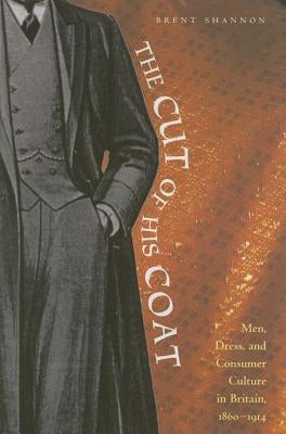 The Cut of His Coat: Men, Dress, and Consumer Culture in Britain, 1860-1914 by Shannon, Brent