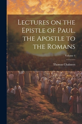 Lectures on the Epistle of Paul, the Apostle to the Romans; Volume 4 by Chalmers, Thomas