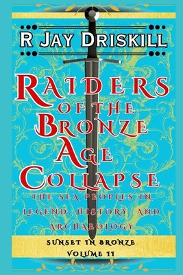 Raiders of the Bronze Age Collapse: The Sea Peoples in Legend, History, and Archaeology by Driskill