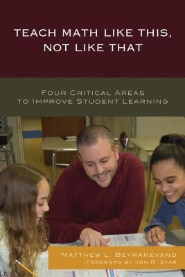 Teach Math Like This, Not Like That: Four Critical Areas to Improve Student Learning by Beyranevand, Matthew L.
