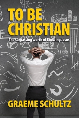 To Be Christian: The surpassing worth of knowing Jesus by Schultz, Graeme