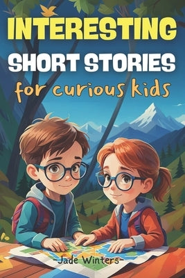 Interesting Short Stories for Curious Kids: Truly inspiring stories packed with mystery, adventure, thrill, comedy, fantasy, and horror-for both boys by Winters, Jade