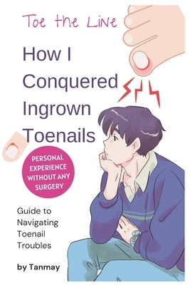 Cure Ingrown Toenails: My Personal Story of Achieving Pain-Free Toes Without Surgery: Toe the Line: How I Conquered Ingrown Toenails Without Surgery by Agarwal, Tanmay