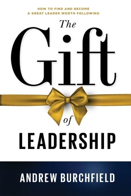 The Gift of Leadership: How To Find and Become A Great Leader Worth Following by Burchfield, Andrew