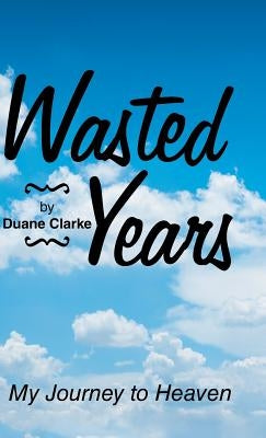 Wasted Years: My Journey to Heaven by Clarke, Duane
