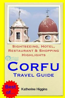 Corfu Travel Guide: Sightseeing, Hotel, Restaurant & Shopping Highlights by Higgins, Katherine