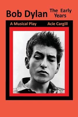 Bob Dylan, The Early Years: A Musical Play by Cargill, Acie