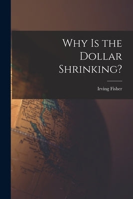 Why is the Dollar Shrinking? [microform] by Fisher, Irving 1867-1947