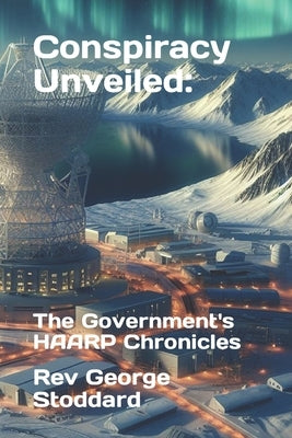 Conspiracy Unveiled: the Government's HAARP Chronicles by Stoddard, George