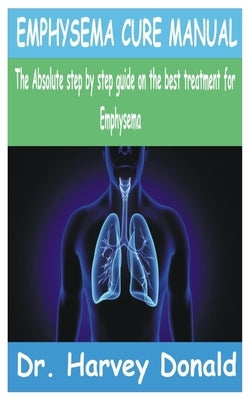 Emphysema Cure Manual: The Absolute step by step guide on the best treatment for Emphysema by Donald, Harvey