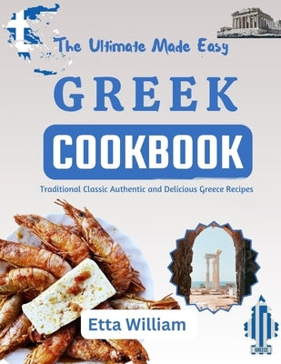 The Ultimate Made Easy Greek Cookbook: Traditional Classic Authentic and Delicious Greece Recipes by William, Etta