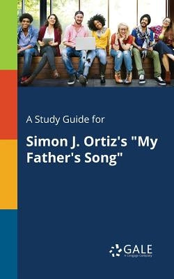 A Study Guide for Simon J. Ortiz's "My Father's Song" by Gale, Cengage Learning