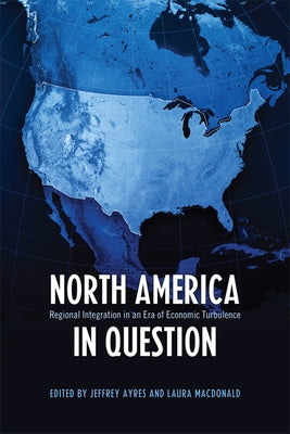North America in Question: Regional Integration in an Era of Economic Turbulence by Ayres, Jeffrey