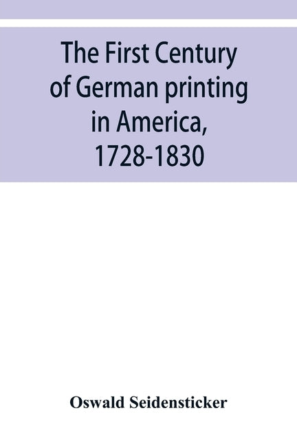 The first century of German printing in America, 1728-1830; preceded by a notice of the literary work of F. D. Pastorius by Seidensticker, Oswald