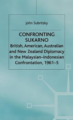 Confronting Sukarno: British, American, Australian and New Zealand Diplomacy in the Malaysian-Indonesian Confrontation, 1961-5 by Subritzky, J.
