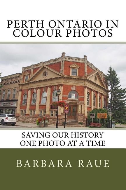 Perth Ontario in Colour Photos: Saving Our History One Photo at a Time by Raue, Barbara