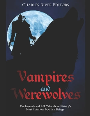 Vampires and Werewolves: The Legends and Folk Tales about History's Most Notorious Mythical Beings by Charles River
