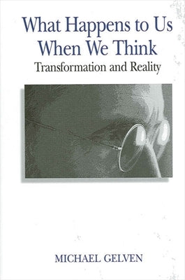 What Happens to Us When We Think: Transformation and Reality by Gelven, Michael