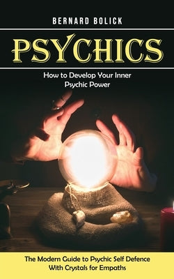 Psychics: How to Develop Your Inner Psychic Power (The Modern Guide to Psychic Self Defence With Crystals for Empaths) by Bolick, Bernard