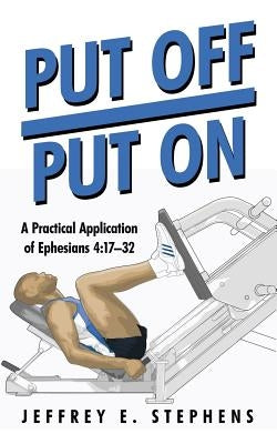 Put Off/Put On: A Practical Application of Ephesians 4:17-32 by Stephens, Jeffrey E.