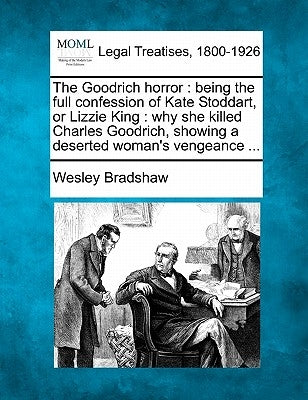 The Goodrich Horror: Being the Full Confession of Kate Stoddart, or Lizzie King: Why She Killed Charles Goodrich, Showing a Deserted Woman's Vengeance by Bradshaw, Wesley