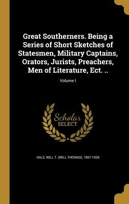 Great Southerners. Being a Series of Short Sketches of Statesmen, Military Captains, Orators, Jurists, Preachers, Men of Literature, Ect. ..; Volume I by Hale, Will T. (Will Thomas) 1857-1926