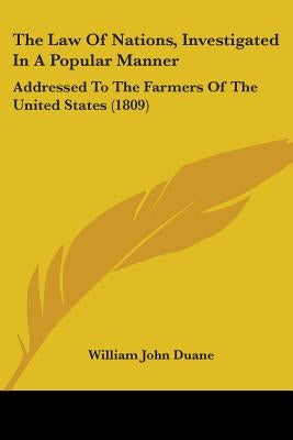 The Law Of Nations, Investigated In A Popular Manner: Addressed To The Farmers Of The United States (1809) by Duane, William John