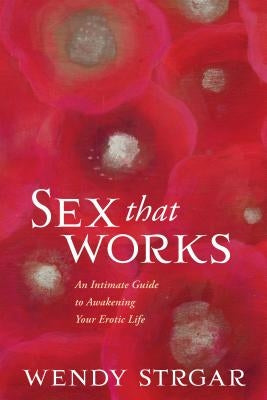 Sex That Works: An Intimate Guide to Awakening Your Erotic Life by Strgar, Wendy